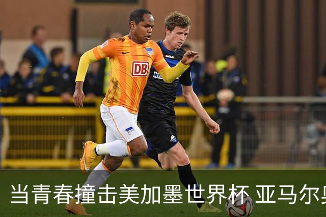 当青春撞击美加墨世界杯 亚马尔奥利塞领衔超新星风暴